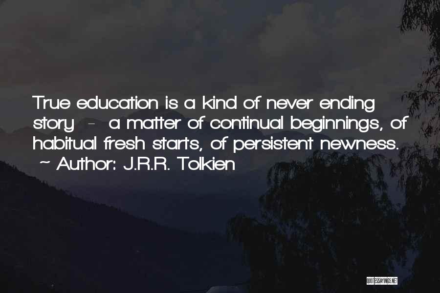 J.R.R. Tolkien Quotes: True Education Is A Kind Of Never Ending Story - A Matter Of Continual Beginnings, Of Habitual Fresh Starts, Of