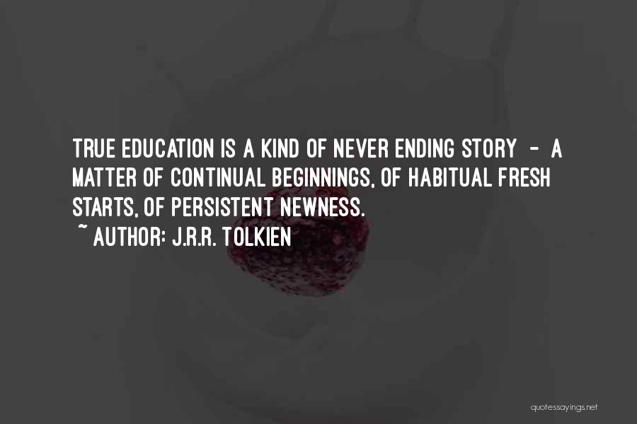 J.R.R. Tolkien Quotes: True Education Is A Kind Of Never Ending Story - A Matter Of Continual Beginnings, Of Habitual Fresh Starts, Of