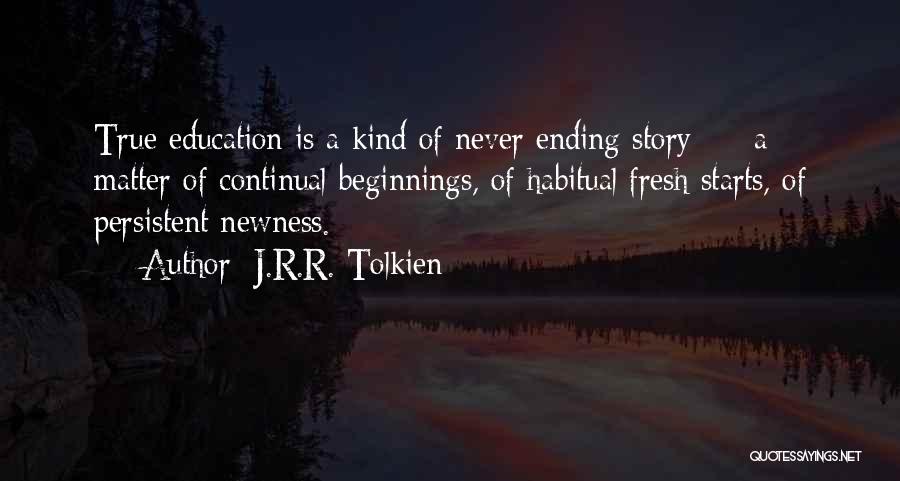 J.R.R. Tolkien Quotes: True Education Is A Kind Of Never Ending Story - A Matter Of Continual Beginnings, Of Habitual Fresh Starts, Of