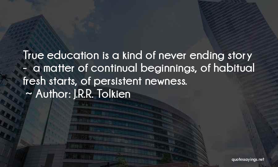 J.R.R. Tolkien Quotes: True Education Is A Kind Of Never Ending Story - A Matter Of Continual Beginnings, Of Habitual Fresh Starts, Of