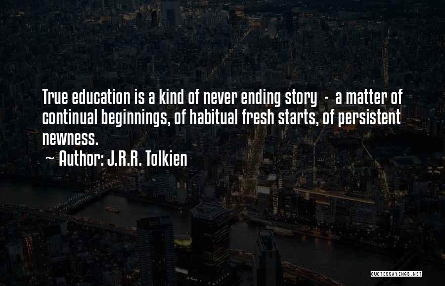 J.R.R. Tolkien Quotes: True Education Is A Kind Of Never Ending Story - A Matter Of Continual Beginnings, Of Habitual Fresh Starts, Of