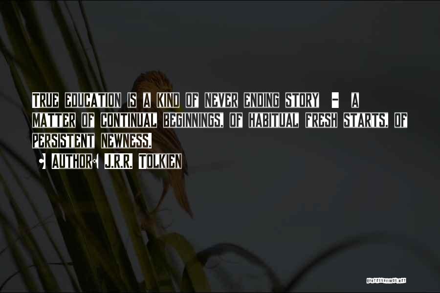 J.R.R. Tolkien Quotes: True Education Is A Kind Of Never Ending Story - A Matter Of Continual Beginnings, Of Habitual Fresh Starts, Of