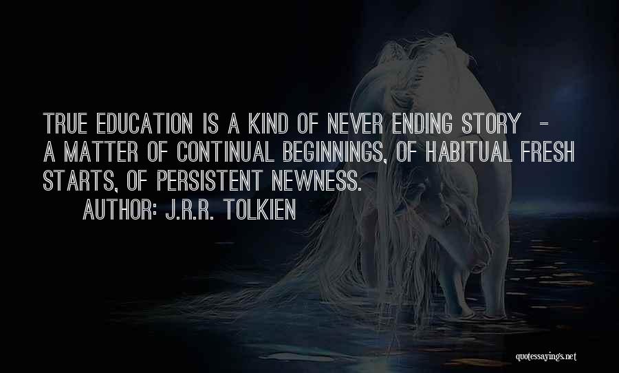 J.R.R. Tolkien Quotes: True Education Is A Kind Of Never Ending Story - A Matter Of Continual Beginnings, Of Habitual Fresh Starts, Of