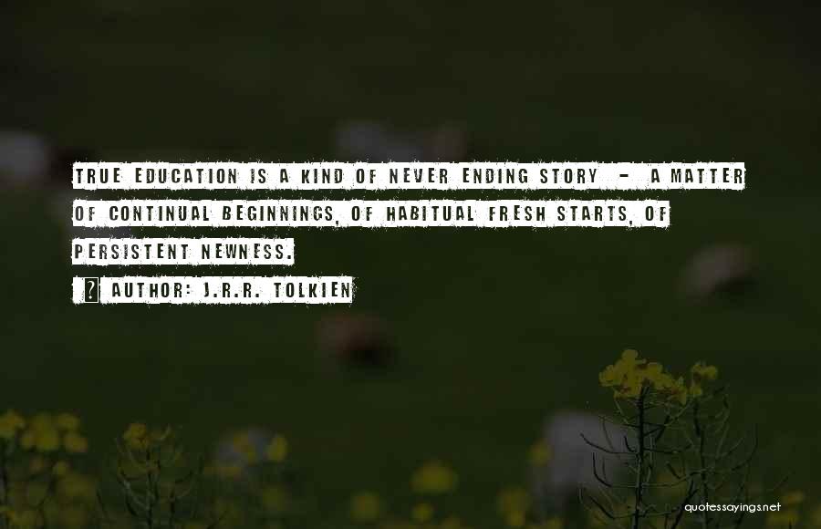 J.R.R. Tolkien Quotes: True Education Is A Kind Of Never Ending Story - A Matter Of Continual Beginnings, Of Habitual Fresh Starts, Of