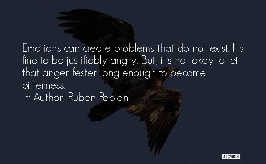 Ruben Papian Quotes: Emotions Can Create Problems That Do Not Exist. It's Fine To Be Justifiably Angry. But, It's Not Okay To Let