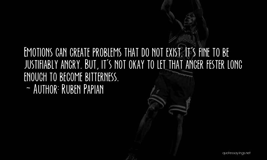 Ruben Papian Quotes: Emotions Can Create Problems That Do Not Exist. It's Fine To Be Justifiably Angry. But, It's Not Okay To Let