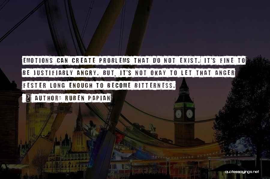 Ruben Papian Quotes: Emotions Can Create Problems That Do Not Exist. It's Fine To Be Justifiably Angry. But, It's Not Okay To Let