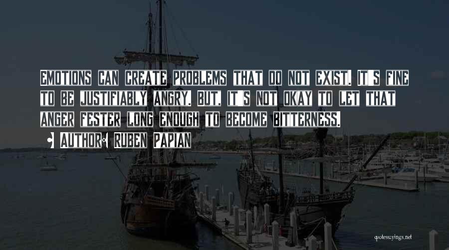 Ruben Papian Quotes: Emotions Can Create Problems That Do Not Exist. It's Fine To Be Justifiably Angry. But, It's Not Okay To Let