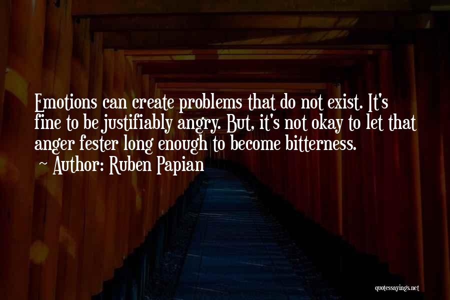 Ruben Papian Quotes: Emotions Can Create Problems That Do Not Exist. It's Fine To Be Justifiably Angry. But, It's Not Okay To Let