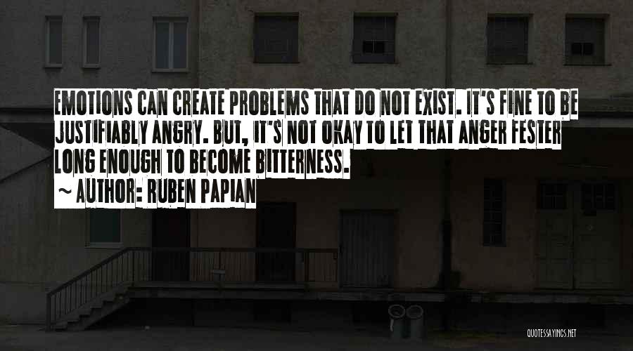 Ruben Papian Quotes: Emotions Can Create Problems That Do Not Exist. It's Fine To Be Justifiably Angry. But, It's Not Okay To Let