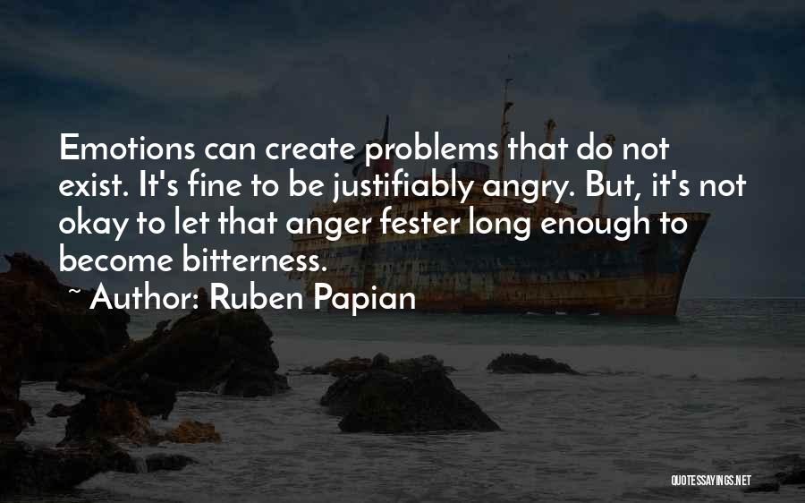 Ruben Papian Quotes: Emotions Can Create Problems That Do Not Exist. It's Fine To Be Justifiably Angry. But, It's Not Okay To Let