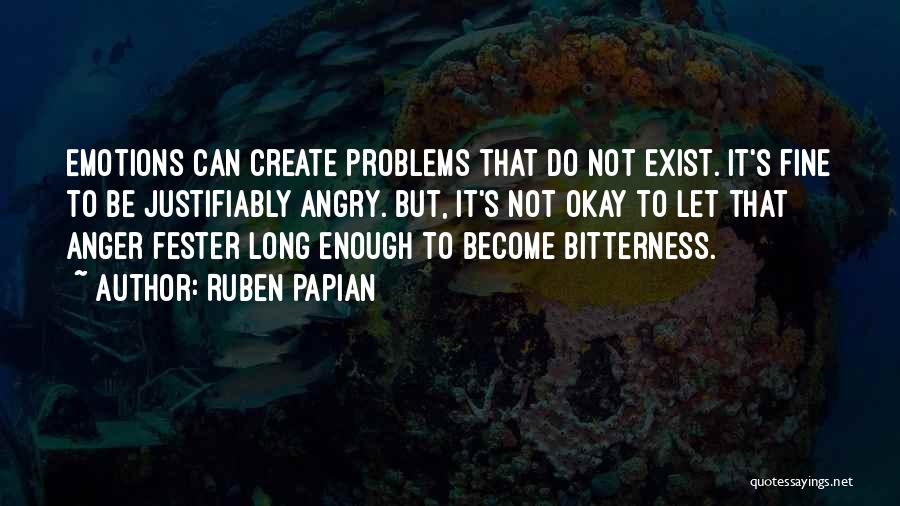 Ruben Papian Quotes: Emotions Can Create Problems That Do Not Exist. It's Fine To Be Justifiably Angry. But, It's Not Okay To Let