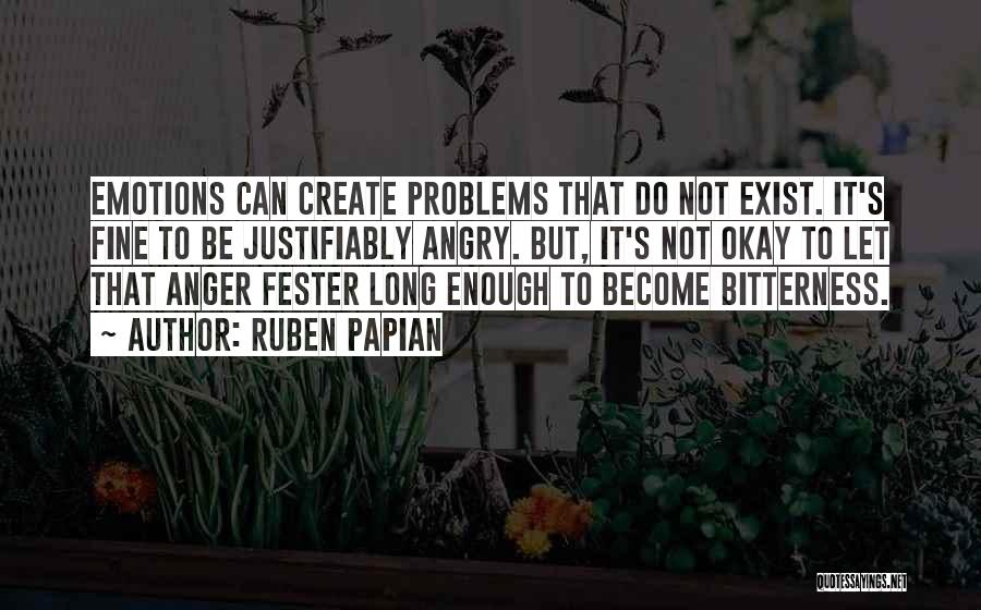 Ruben Papian Quotes: Emotions Can Create Problems That Do Not Exist. It's Fine To Be Justifiably Angry. But, It's Not Okay To Let