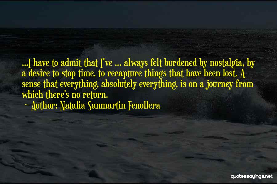 Natalia Sanmartin Fenollera Quotes: ...i Have To Admit That I've ... Always Felt Burdened By Nostalgia, By A Desire To Stop Time, To Recapture