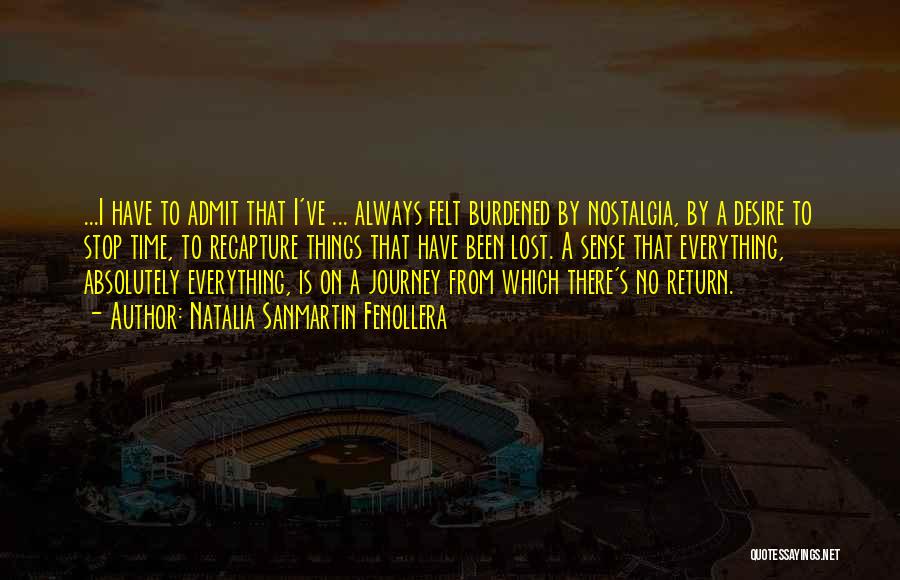 Natalia Sanmartin Fenollera Quotes: ...i Have To Admit That I've ... Always Felt Burdened By Nostalgia, By A Desire To Stop Time, To Recapture