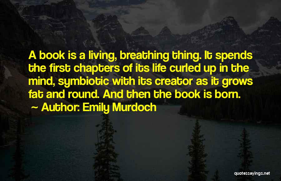 Emily Murdoch Quotes: A Book Is A Living, Breathing Thing. It Spends The First Chapters Of Its Life Curled Up In The Mind,