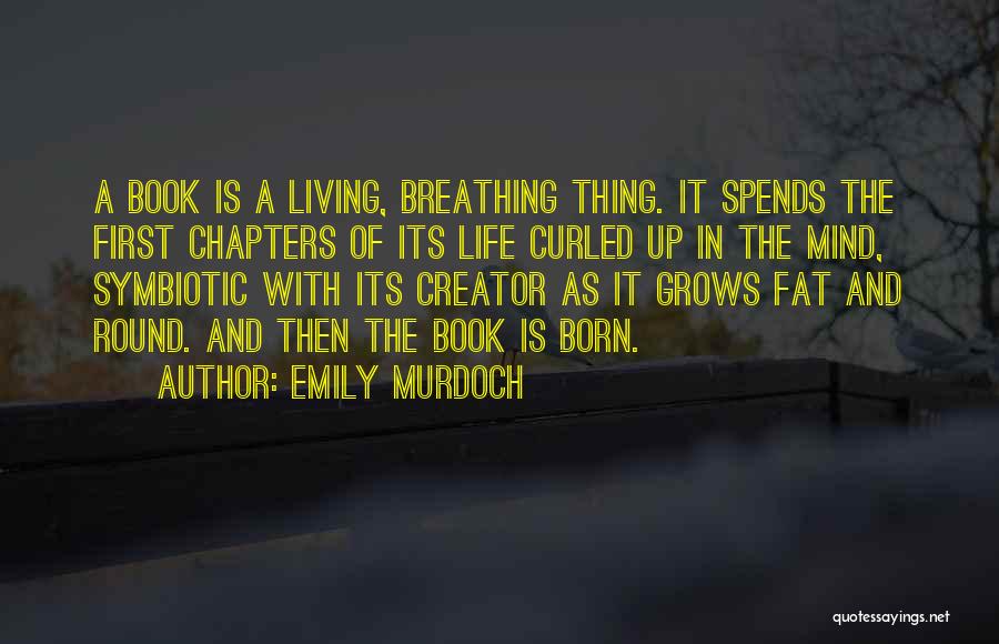 Emily Murdoch Quotes: A Book Is A Living, Breathing Thing. It Spends The First Chapters Of Its Life Curled Up In The Mind,