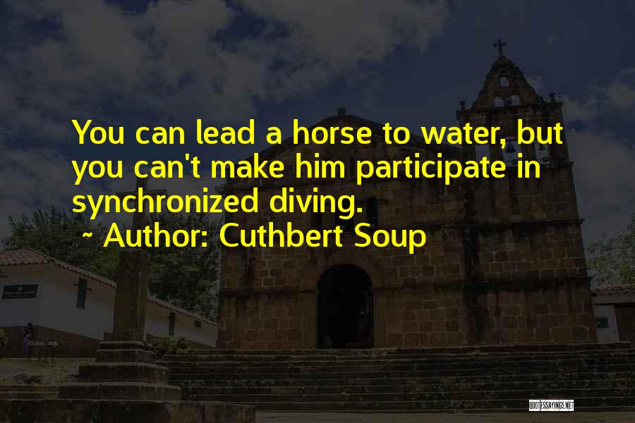 Cuthbert Soup Quotes: You Can Lead A Horse To Water, But You Can't Make Him Participate In Synchronized Diving.