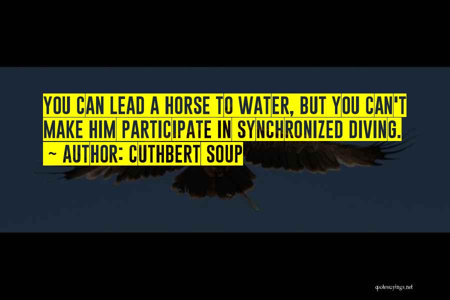 Cuthbert Soup Quotes: You Can Lead A Horse To Water, But You Can't Make Him Participate In Synchronized Diving.