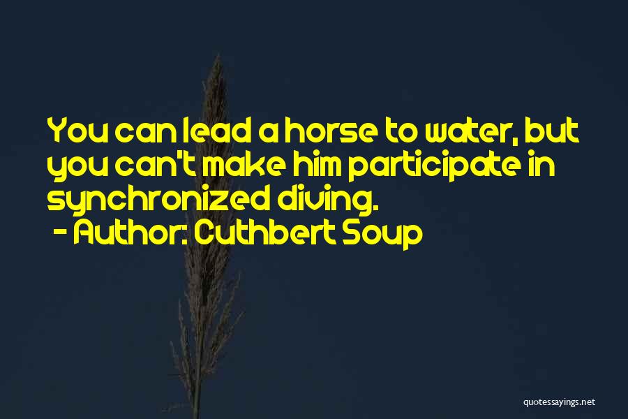 Cuthbert Soup Quotes: You Can Lead A Horse To Water, But You Can't Make Him Participate In Synchronized Diving.