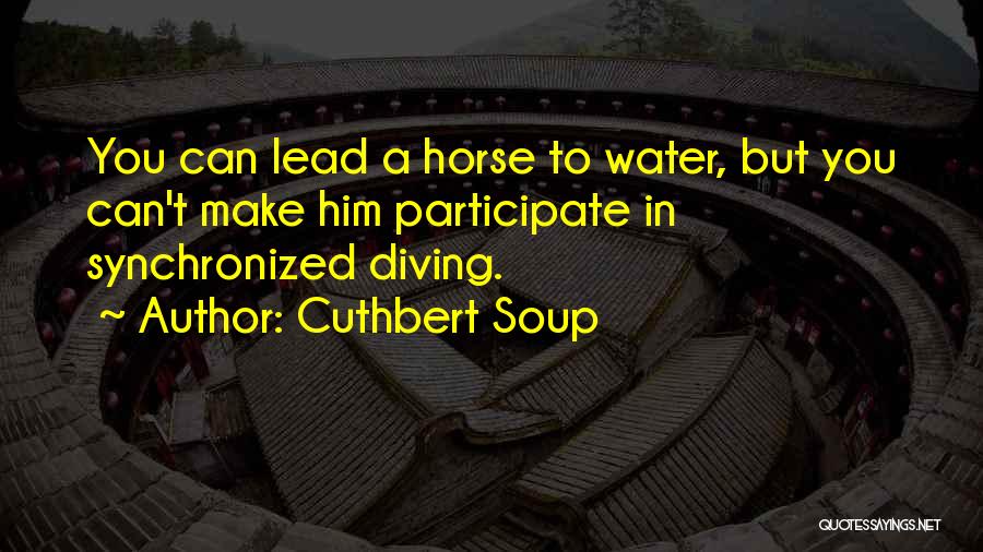 Cuthbert Soup Quotes: You Can Lead A Horse To Water, But You Can't Make Him Participate In Synchronized Diving.