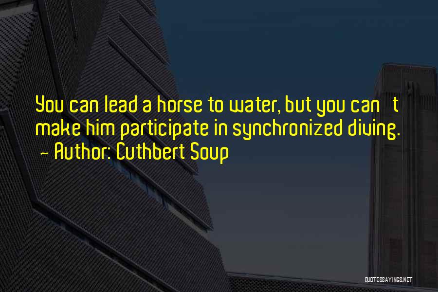 Cuthbert Soup Quotes: You Can Lead A Horse To Water, But You Can't Make Him Participate In Synchronized Diving.