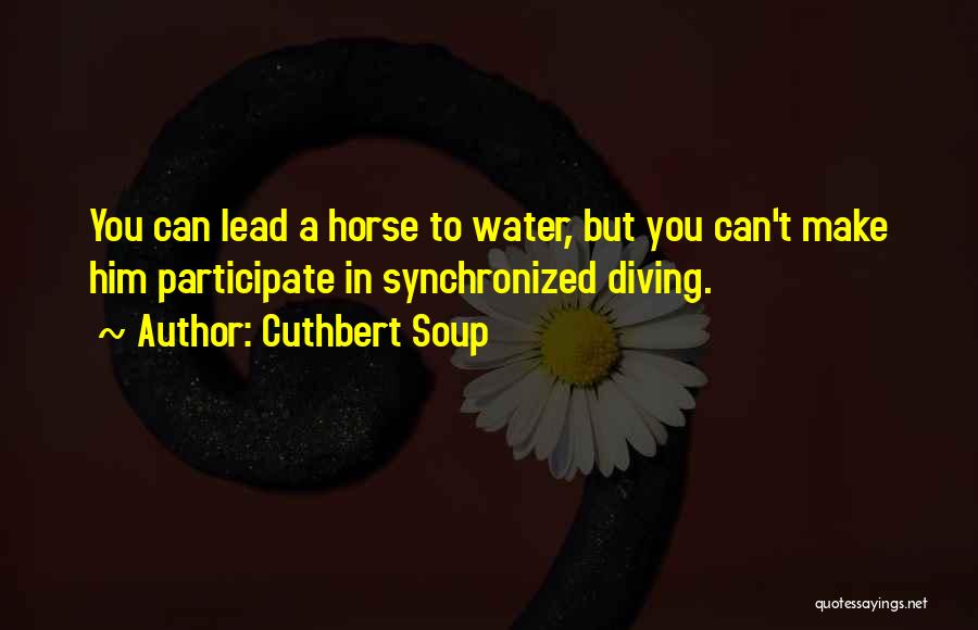 Cuthbert Soup Quotes: You Can Lead A Horse To Water, But You Can't Make Him Participate In Synchronized Diving.
