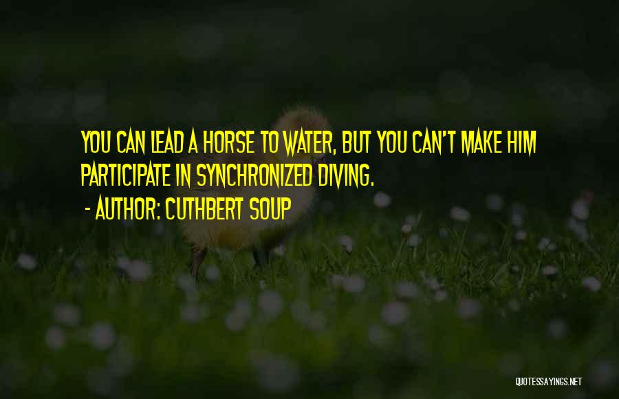 Cuthbert Soup Quotes: You Can Lead A Horse To Water, But You Can't Make Him Participate In Synchronized Diving.