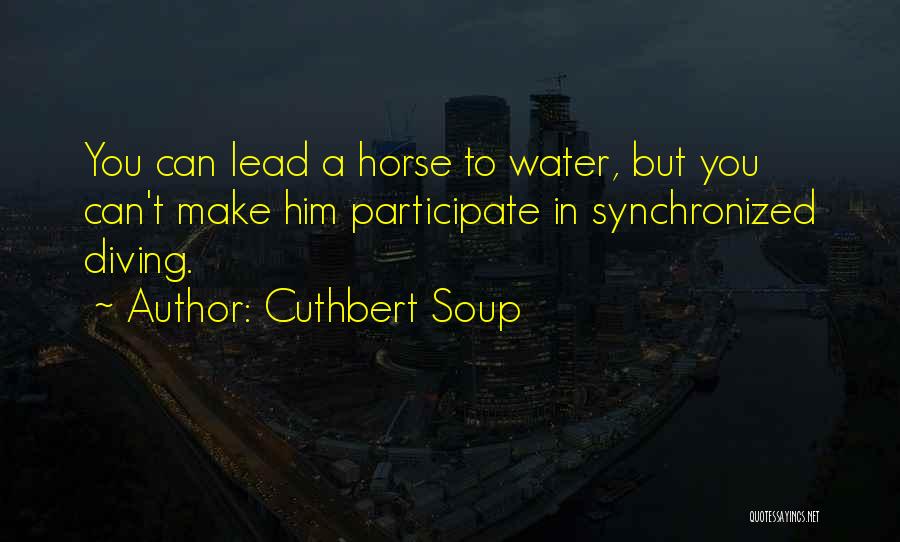 Cuthbert Soup Quotes: You Can Lead A Horse To Water, But You Can't Make Him Participate In Synchronized Diving.