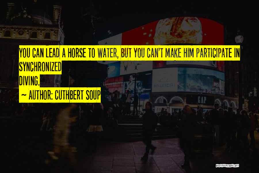 Cuthbert Soup Quotes: You Can Lead A Horse To Water, But You Can't Make Him Participate In Synchronized Diving.