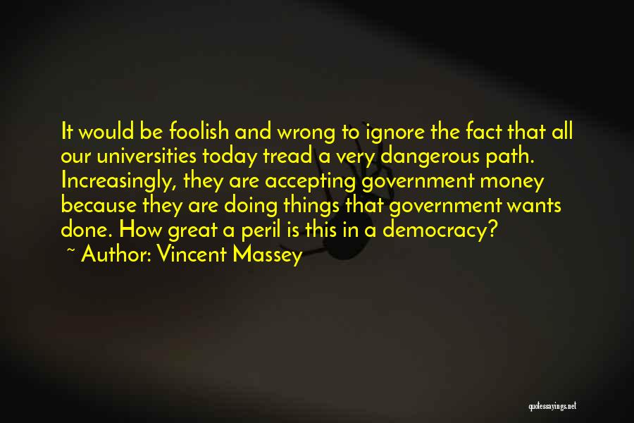 Vincent Massey Quotes: It Would Be Foolish And Wrong To Ignore The Fact That All Our Universities Today Tread A Very Dangerous Path.