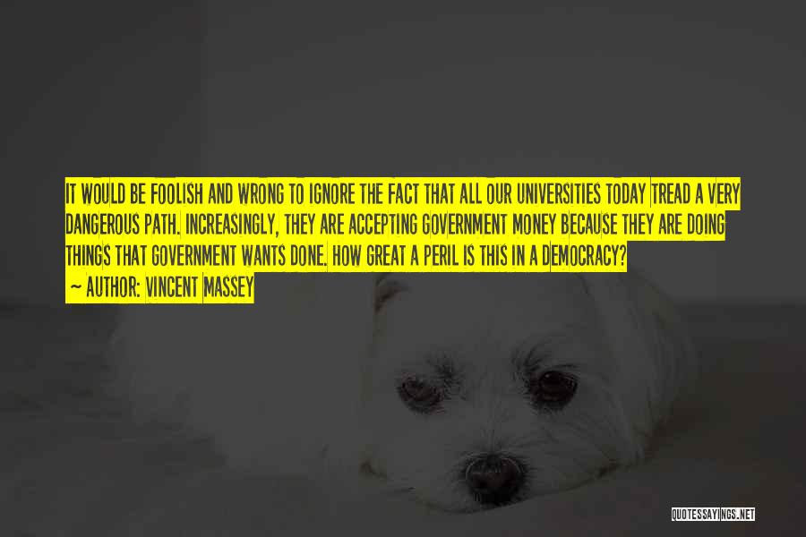 Vincent Massey Quotes: It Would Be Foolish And Wrong To Ignore The Fact That All Our Universities Today Tread A Very Dangerous Path.