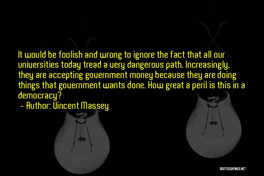 Vincent Massey Quotes: It Would Be Foolish And Wrong To Ignore The Fact That All Our Universities Today Tread A Very Dangerous Path.