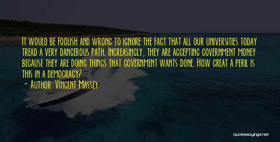 Vincent Massey Quotes: It Would Be Foolish And Wrong To Ignore The Fact That All Our Universities Today Tread A Very Dangerous Path.