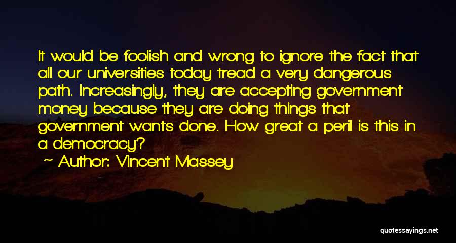 Vincent Massey Quotes: It Would Be Foolish And Wrong To Ignore The Fact That All Our Universities Today Tread A Very Dangerous Path.