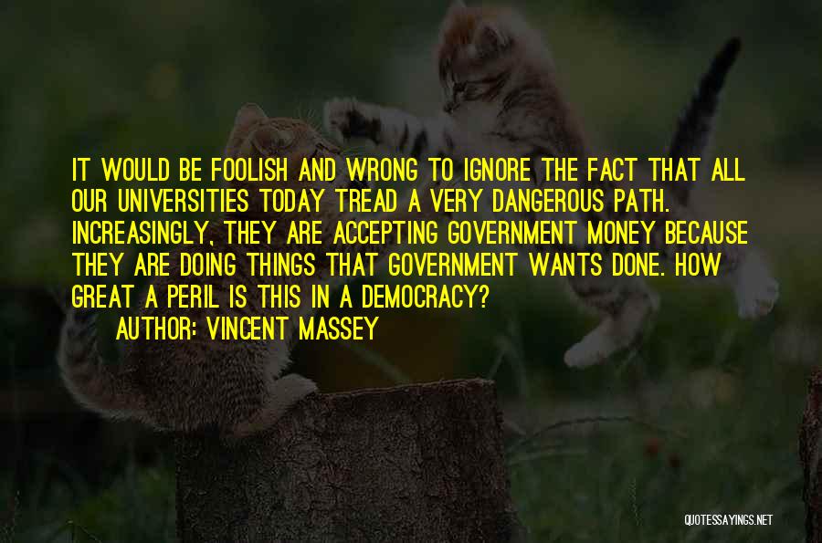 Vincent Massey Quotes: It Would Be Foolish And Wrong To Ignore The Fact That All Our Universities Today Tread A Very Dangerous Path.