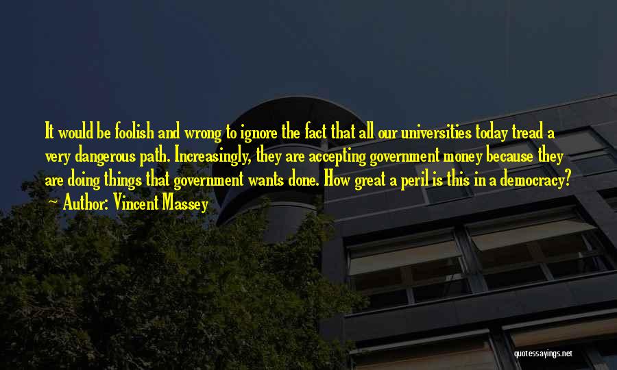 Vincent Massey Quotes: It Would Be Foolish And Wrong To Ignore The Fact That All Our Universities Today Tread A Very Dangerous Path.