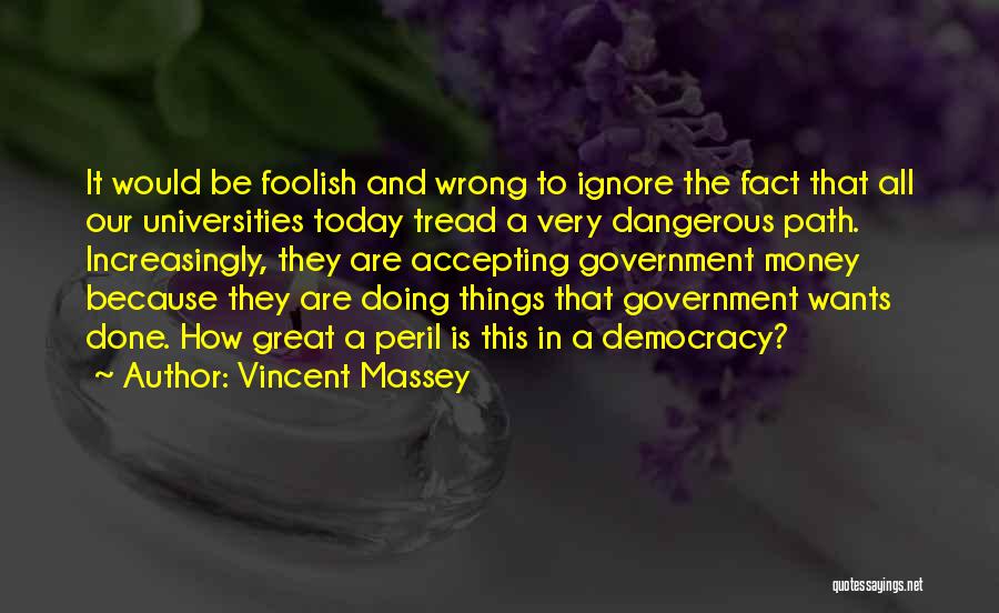 Vincent Massey Quotes: It Would Be Foolish And Wrong To Ignore The Fact That All Our Universities Today Tread A Very Dangerous Path.