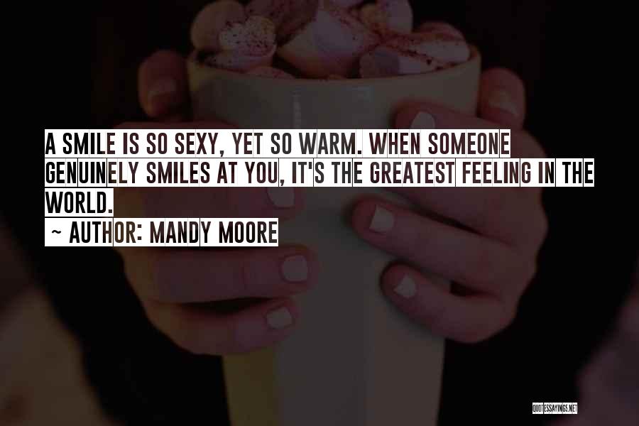 Mandy Moore Quotes: A Smile Is So Sexy, Yet So Warm. When Someone Genuinely Smiles At You, It's The Greatest Feeling In The