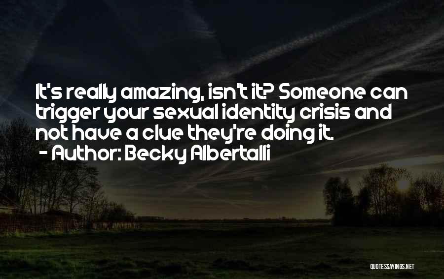 Becky Albertalli Quotes: It's Really Amazing, Isn't It? Someone Can Trigger Your Sexual Identity Crisis And Not Have A Clue They're Doing It.