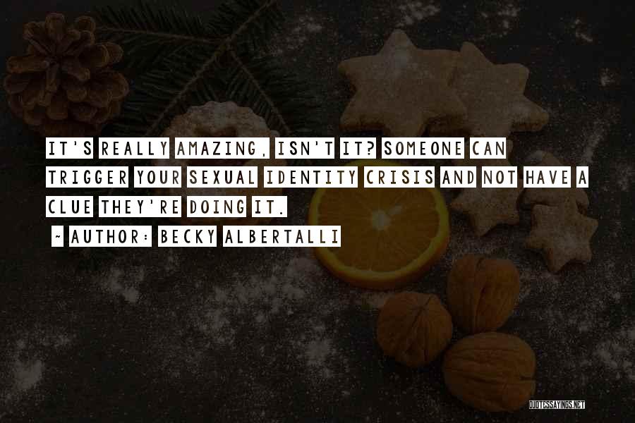 Becky Albertalli Quotes: It's Really Amazing, Isn't It? Someone Can Trigger Your Sexual Identity Crisis And Not Have A Clue They're Doing It.