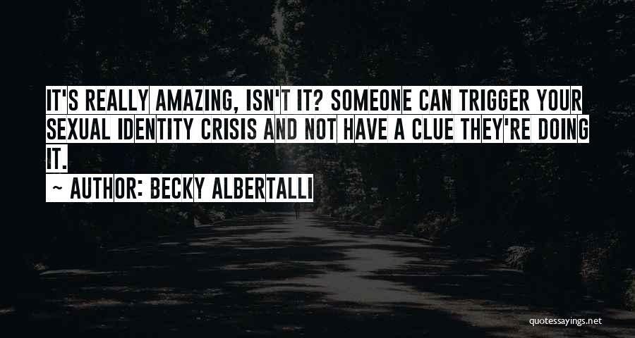 Becky Albertalli Quotes: It's Really Amazing, Isn't It? Someone Can Trigger Your Sexual Identity Crisis And Not Have A Clue They're Doing It.