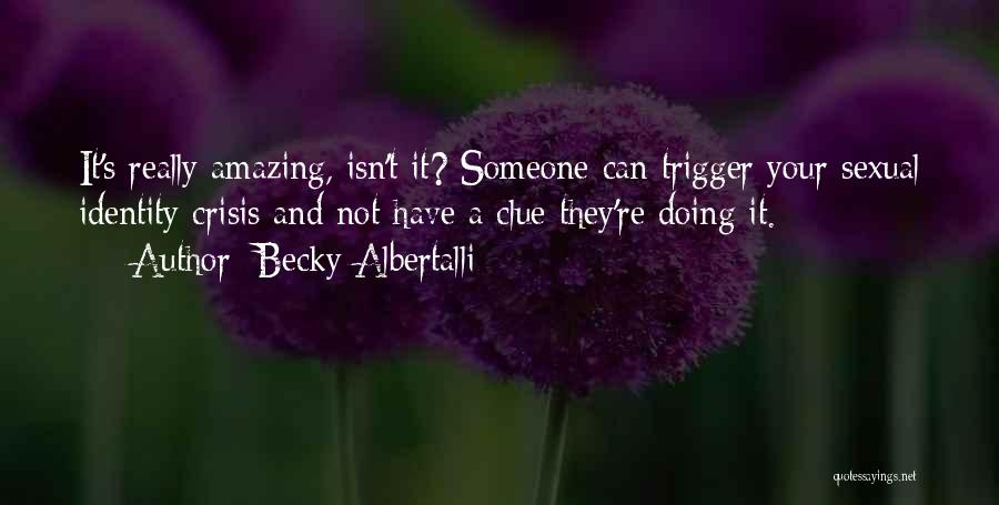 Becky Albertalli Quotes: It's Really Amazing, Isn't It? Someone Can Trigger Your Sexual Identity Crisis And Not Have A Clue They're Doing It.