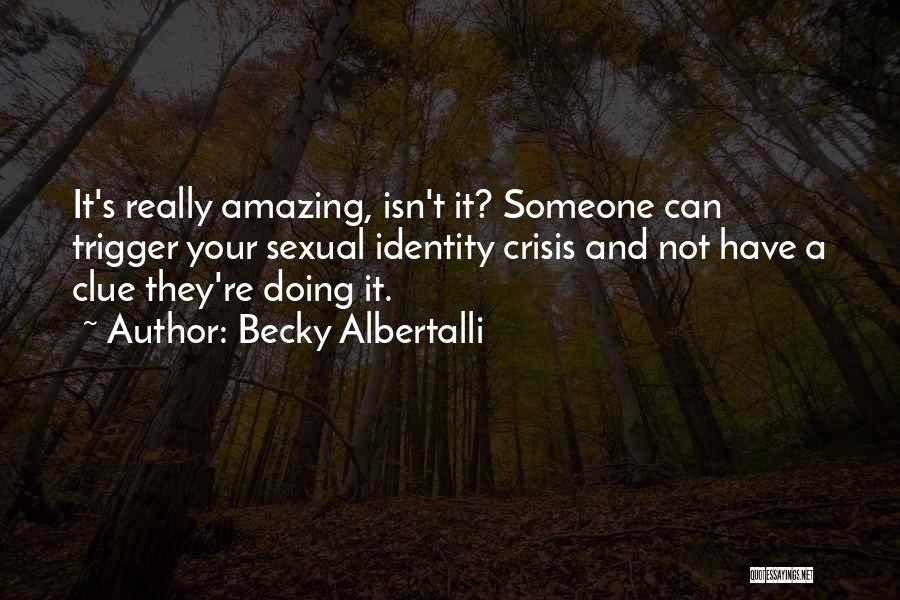 Becky Albertalli Quotes: It's Really Amazing, Isn't It? Someone Can Trigger Your Sexual Identity Crisis And Not Have A Clue They're Doing It.