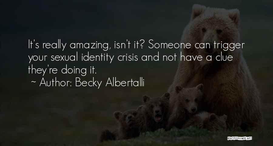 Becky Albertalli Quotes: It's Really Amazing, Isn't It? Someone Can Trigger Your Sexual Identity Crisis And Not Have A Clue They're Doing It.