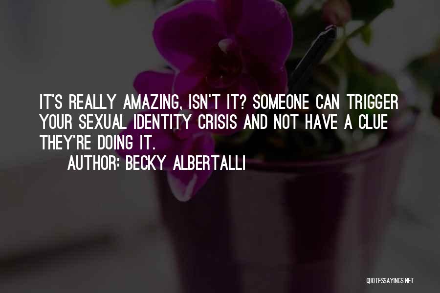 Becky Albertalli Quotes: It's Really Amazing, Isn't It? Someone Can Trigger Your Sexual Identity Crisis And Not Have A Clue They're Doing It.