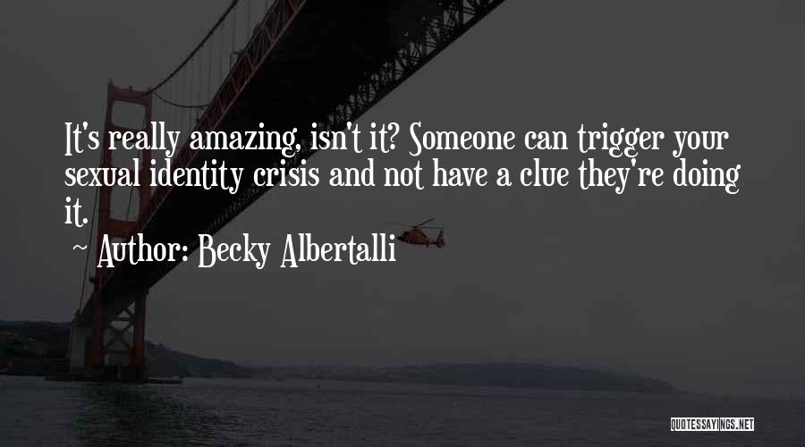 Becky Albertalli Quotes: It's Really Amazing, Isn't It? Someone Can Trigger Your Sexual Identity Crisis And Not Have A Clue They're Doing It.