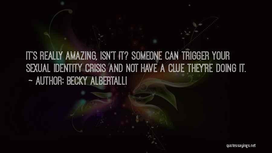 Becky Albertalli Quotes: It's Really Amazing, Isn't It? Someone Can Trigger Your Sexual Identity Crisis And Not Have A Clue They're Doing It.