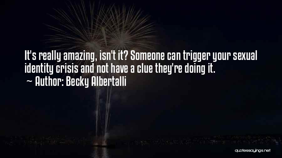 Becky Albertalli Quotes: It's Really Amazing, Isn't It? Someone Can Trigger Your Sexual Identity Crisis And Not Have A Clue They're Doing It.