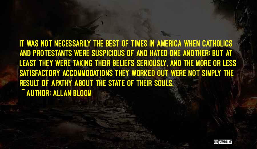 Allan Bloom Quotes: It Was Not Necessarily The Best Of Times In America When Catholics And Protestants Were Suspicious Of And Hated One